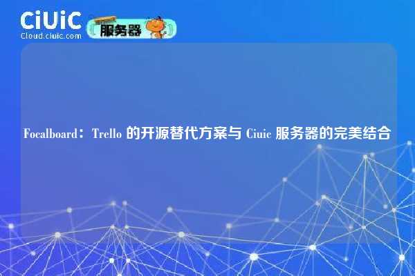 Focalboard:Trello 的开源替代方案与 Ciuic 服务器的完美结合