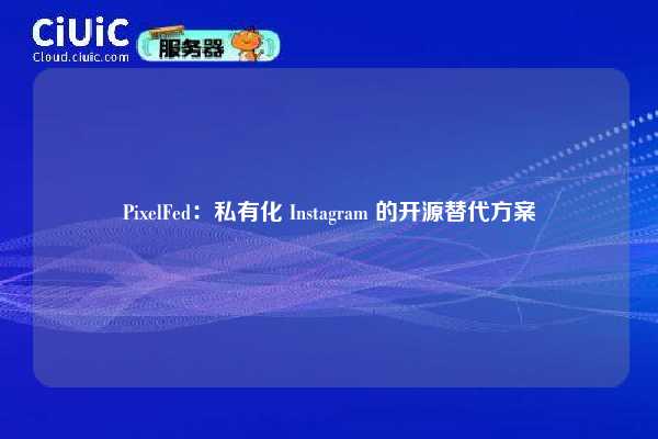 PixelFed:私有化 Instagram 的开源替代方案
