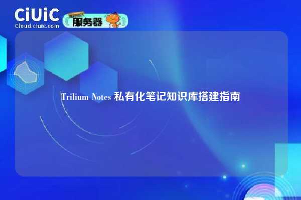 Trilium Notes 私有化笔记知识库搭建指南