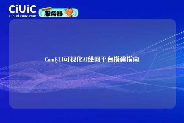 ComfyUI可视化AI绘图平台搭建指南