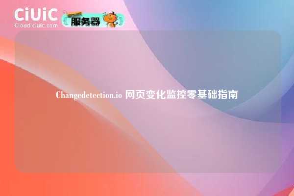 Changedetection.io 网页变化监控零基础指南