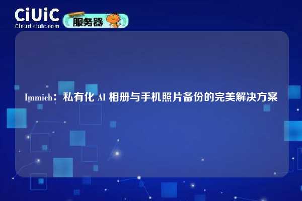Immich:私有化 AI 相册与手机照片备份的完美解决方案