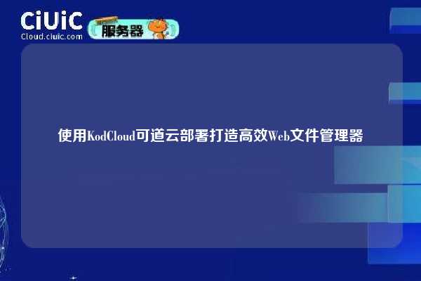 使用KodCloud可道云部署打造高效Web文件管理器