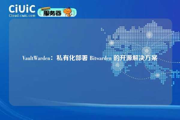 VaultWarden:私有化部署 Bitwarden 的开源解决方案