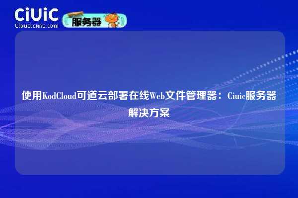 使用KodCloud可道云部署在线Web文件管理器:Ciuic服务器解决方案