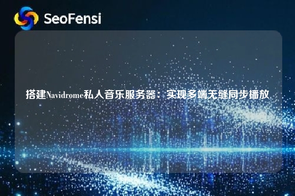 搭建Navidrome私人音乐服务器:实现多端无缝同步播放