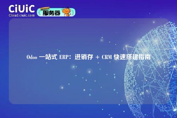 Odoo 一站式 ERP:进销存 + CRM 快速搭建指南