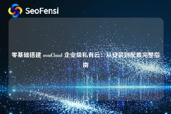 零基础搭建 ownCloud 企业级私有云：从安装到配置完整指南