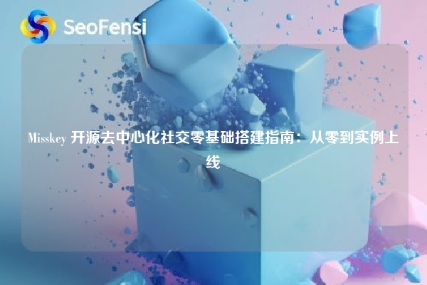 Misskey 开源去中心化社交零基础搭建指南:从零到实例上线