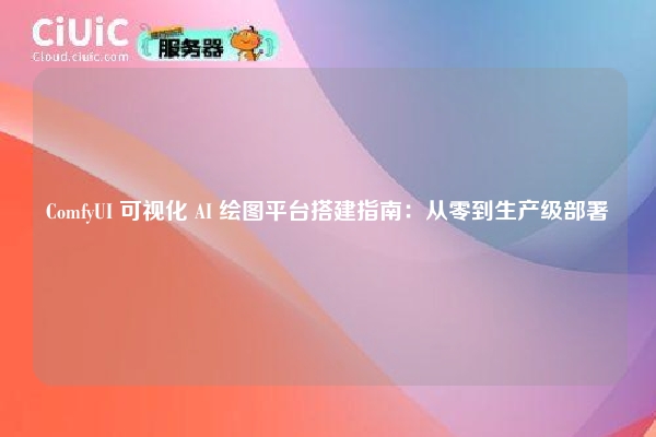 ComfyUI 可视化 AI 绘图平台搭建指南:从零到生产级部署