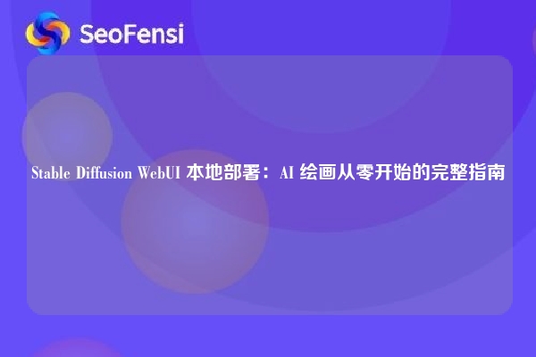 Stable Diffusion WebUI 本地部署:AI 绘画从零开始的完整指南