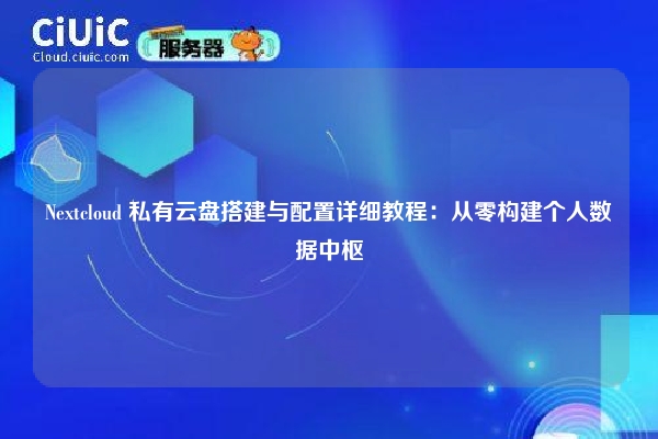 Nextcloud 私有云盘搭建与配置详细教程:从零构建个人数据中枢