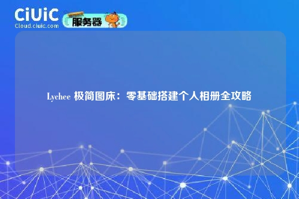 Lychee 极简图床:零基础搭建个人相册全攻略