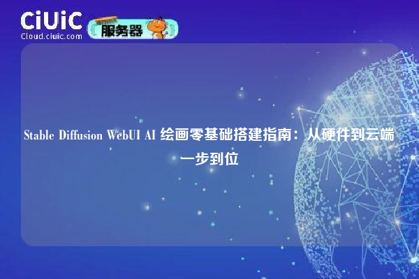Stable Diffusion WebUI AI 绘画零基础搭建指南:从硬件到云端一步到位