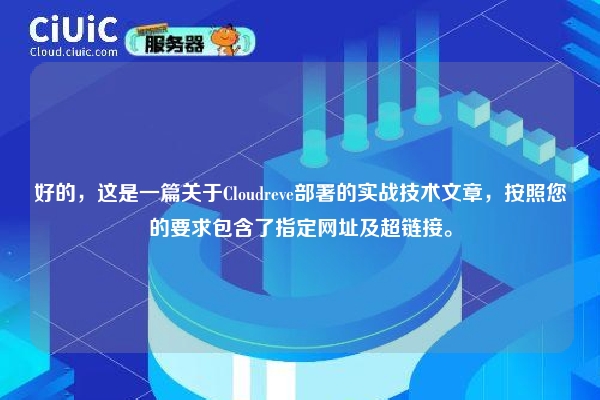 好的,这是一篇关于Cloudreve部署的实战技术文章,按照您的要求包含了指定网址及超链接。