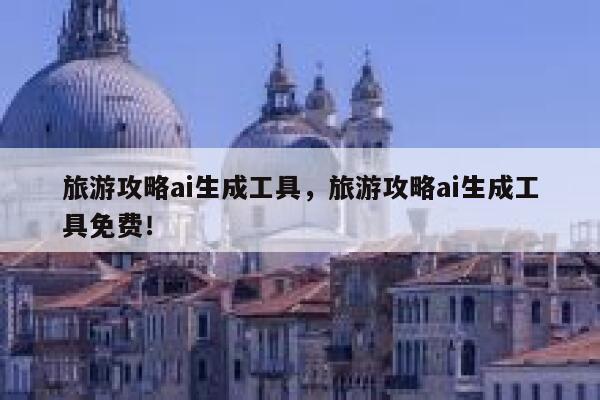 旅游攻略ai生成工具，旅游攻略ai生成工具免费！ 第1张