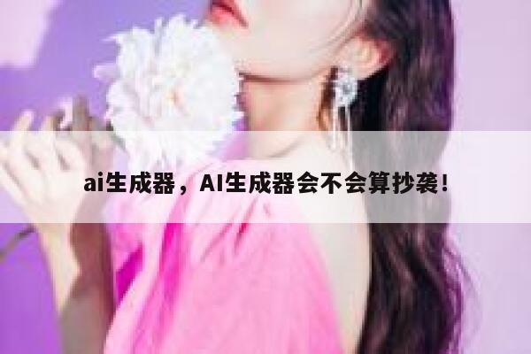 ai生成器，AI生成器会不会算抄袭！ 第1张