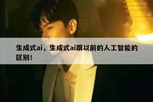 生成式ai，生成式ai跟以前的人工智能的区别！ 第1张