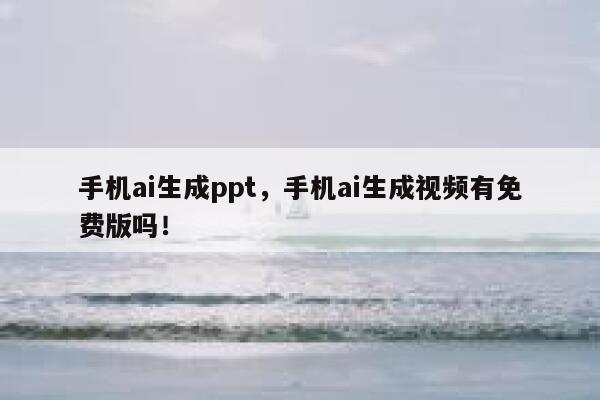 手机ai生成ppt，手机ai生成视频有免费版吗！ 第1张