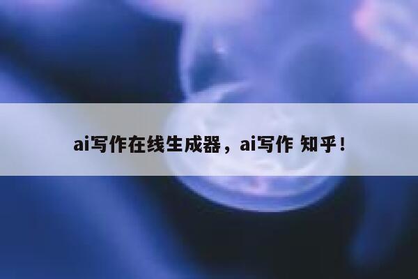 ai写作在线生成器，ai写作 知乎！ 第1张