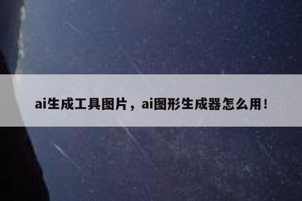 ai生成工具图片，ai图形生成器怎么用！ 第1张