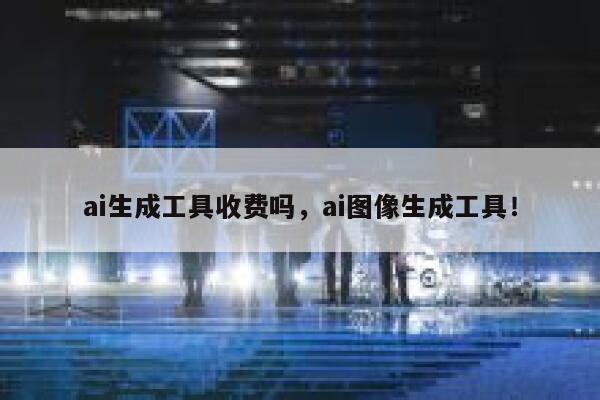ai生成工具收费吗，ai图像生成工具！ 第1张