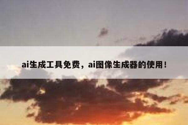ai生成工具免费，ai图像生成器的使用！ 第1张
