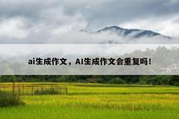 ai生成作文，AI生成作文会重复吗！ 第1张