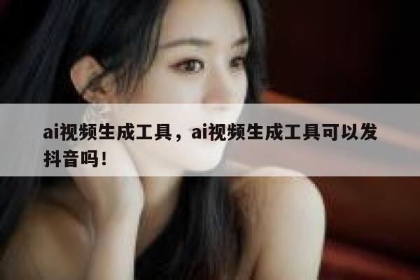 ai视频生成工具，ai视频生成工具可以发抖音吗！ 第1张