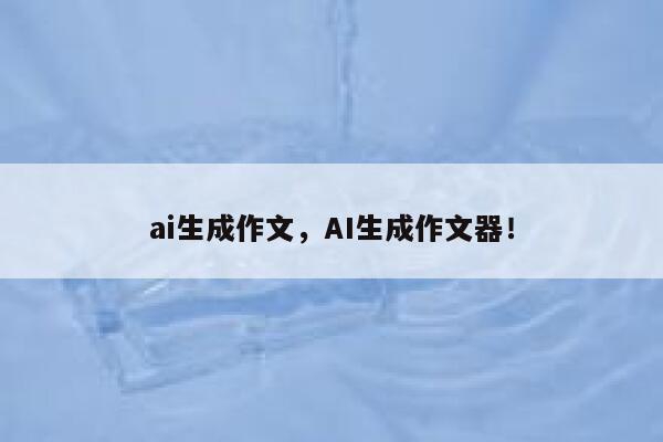 ai生成作文，AI生成作文器！ 第1张