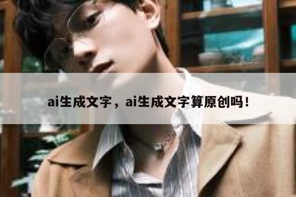 ai生成文字，ai生成文字算原创吗！ 第1张