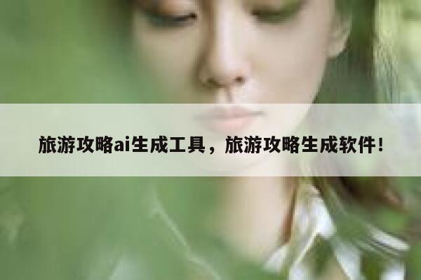 旅游攻略ai生成工具，旅游攻略生成软件！ 第1张