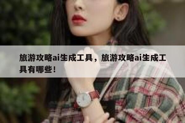 旅游攻略ai生成工具，旅游攻略ai生成工具有哪些！ 第1张