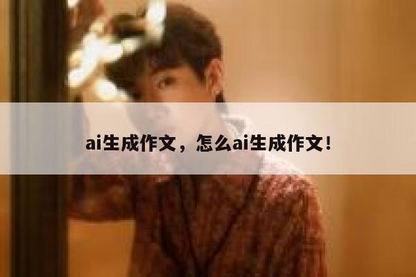 ai生成作文，怎么ai生成作文！ 第1张