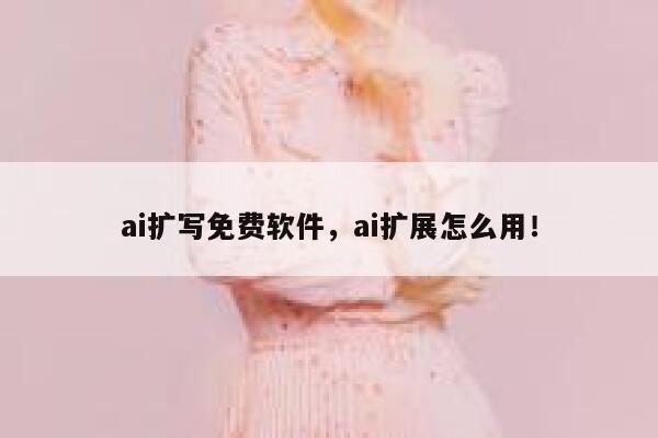 ai扩写免费软件，ai扩展怎么用！ 第1张