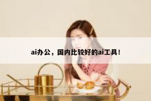 ai办公，国内比较好的ai工具！ 第1张