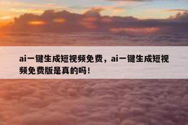 ai一键生成短视频免费，ai一键生成短视频免费版是真的吗！ 第1张