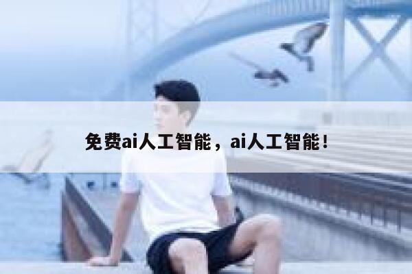 免费ai人工智能，ai人工智能！ 第1张