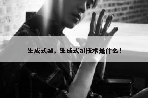 生成式ai，生成式ai技术是什么！ 第1张