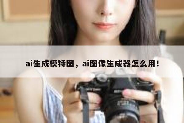 ai生成模特图，ai图像生成器怎么用！ 第1张