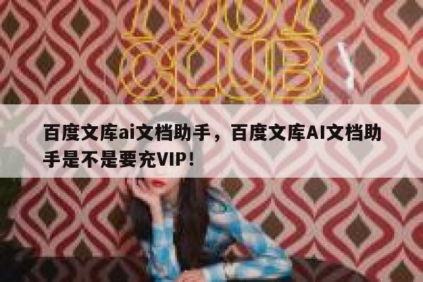 百度文库ai文档助手，百度文库AI文档助手是不是要充VIP！ 第1张