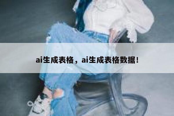 ai生成表格，ai生成表格数据！ 第1张