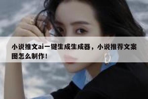 小说推文ai一键生成生成器，小说推荐文案图怎么制作！ 第1张