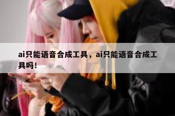 ai只能语音合成工具，ai只能语音合成工具吗！ 第1张