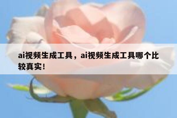 ai视频生成工具，ai视频生成工具哪个比较真实！ 第1张