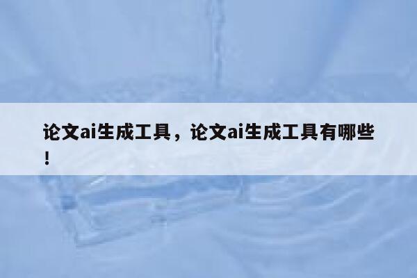 论文ai生成工具，论文ai生成工具有哪些！ 第1张
