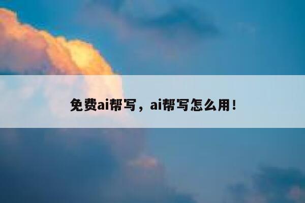 免费ai帮写，ai帮写怎么用！ 第1张