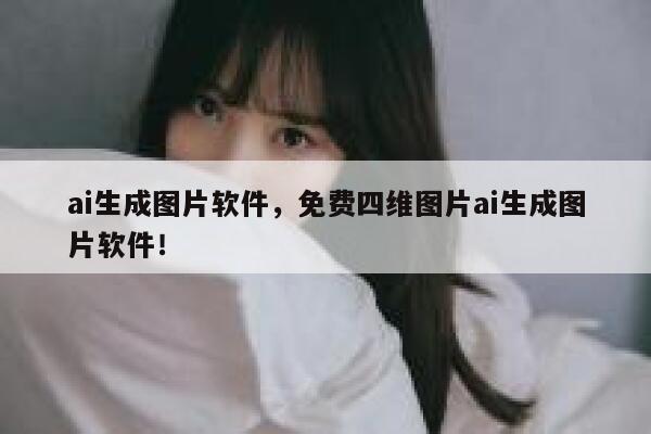 ai生成图片软件，免费四维图片ai生成图片软件！ 第1张