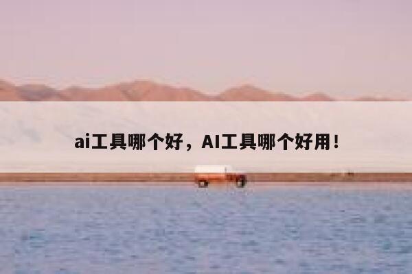 ai工具哪个好，AI工具哪个好用！ 第1张