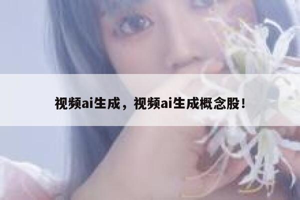 视频ai生成，视频ai生成概念股！ 第1张